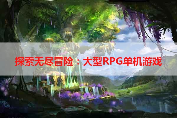 探索无尽冒险：大型RPG单机游戏