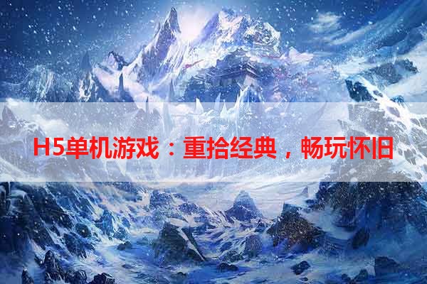 H5单机游戏：重拾经典，畅玩怀旧