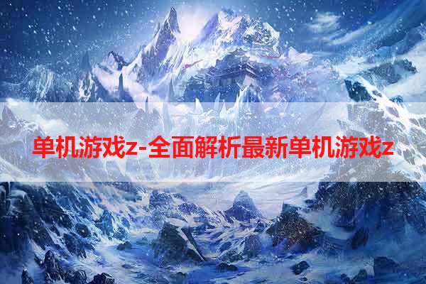 单机游戏z-全面解析最新单机游戏z