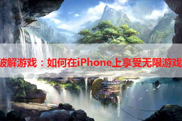 iOS破解游戏：如何在iPhone上享受无限游戏乐趣