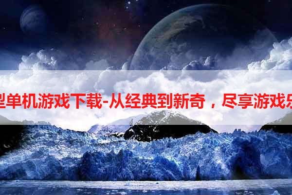 小型单机游戏下载-从经典到新奇，尽享游戏乐趣