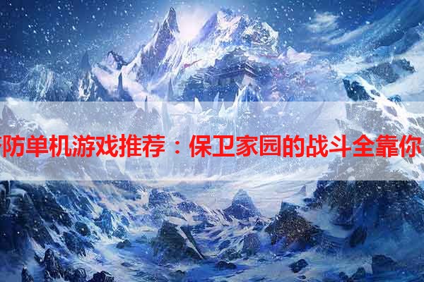 塔防单机游戏推荐：保卫家园的战斗全靠你！