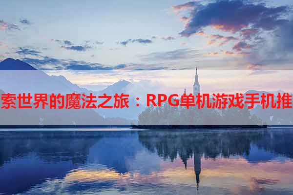 探索世界的魔法之旅：RPG单机游戏手机推荐