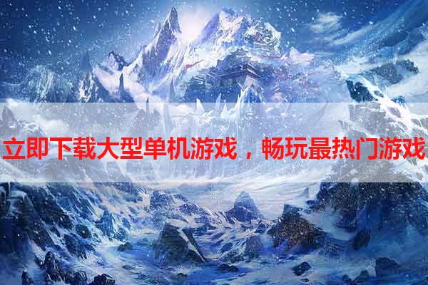 立即下载大型单机游戏，畅玩最热门游戏