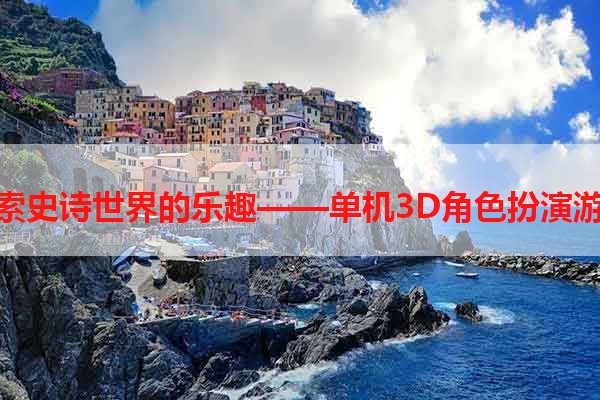 探索史诗世界的乐趣——单机3D角色扮演游戏