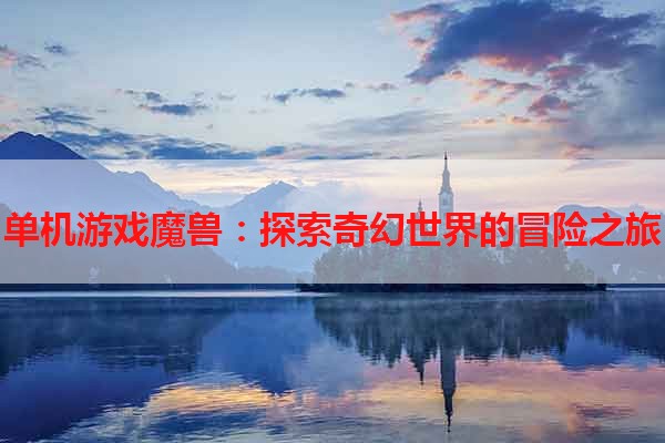 单机游戏魔兽：探索奇幻世界的冒险之旅