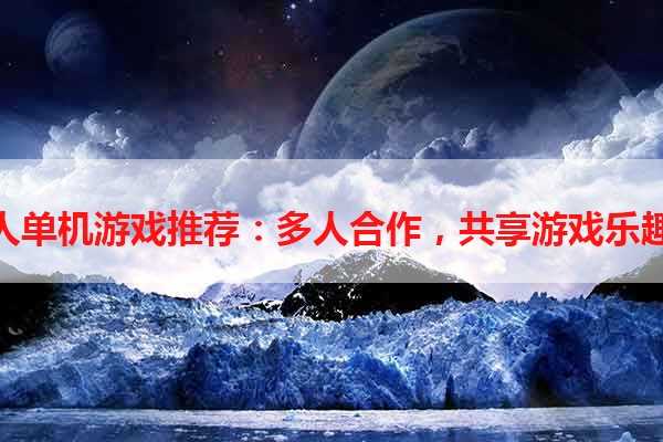 双人单机游戏推荐：多人合作，共享游戏乐趣！