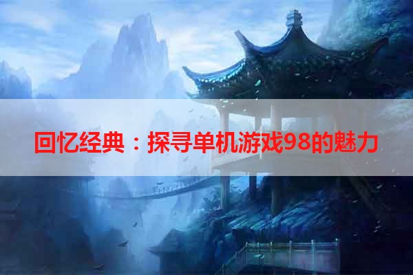 回忆经典：探寻单机游戏98的魅力