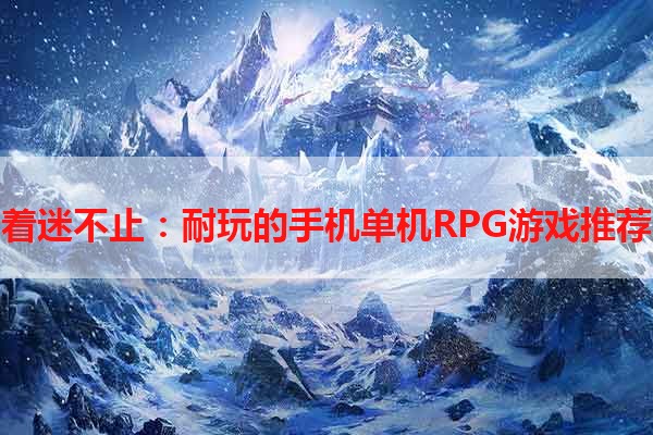 着迷不止：耐玩的手机单机RPG游戏推荐