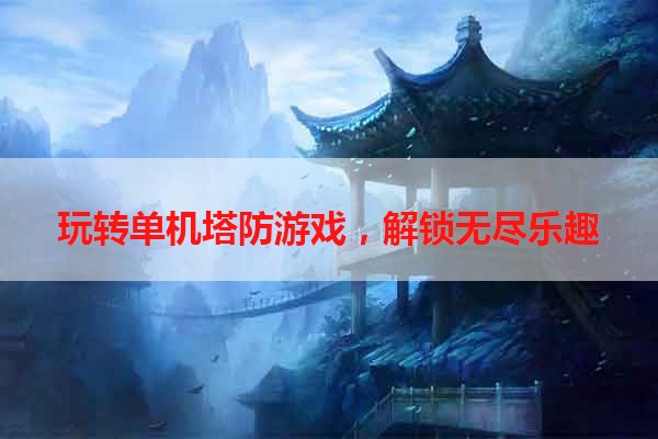 玩转单机塔防游戏，解锁无尽乐趣