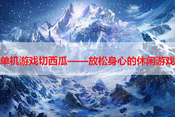 单机游戏切西瓜——放松身心的休闲游戏