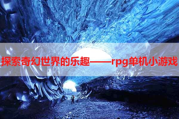 探索奇幻世界的乐趣——rpg单机小游戏