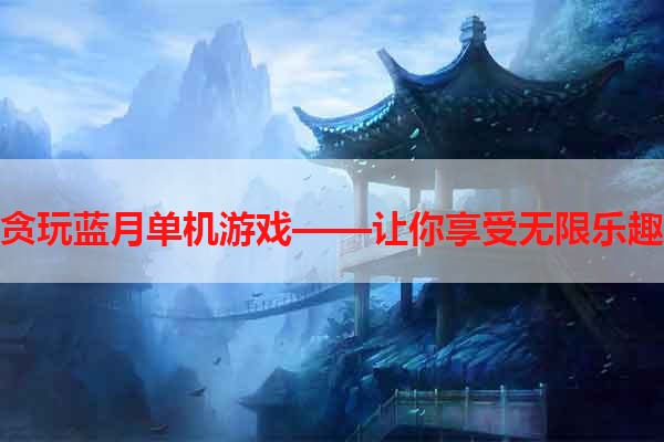 贪玩蓝月单机游戏——让你享受无限乐趣