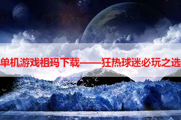 单机游戏祖玛下载——狂热球迷必玩之选