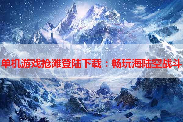 单机游戏抢滩登陆下载：畅玩海陆空战斗