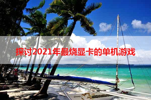 探讨2021年最烧显卡的单机游戏