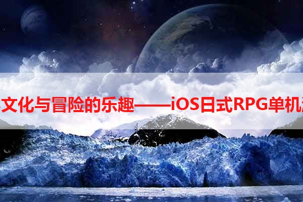 探索日本文化与冒险的乐趣——iOS日式RPG单机游戏推荐