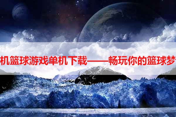 手机篮球游戏单机下载——畅玩你的篮球梦想