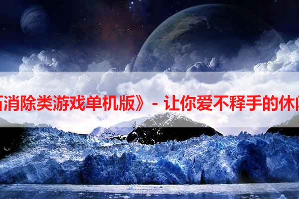 《宝石消除类游戏单机版》- 让你爱不释手的休闲游戏