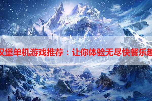 汉堡单机游戏推荐：让你体验无尽快餐乐趣