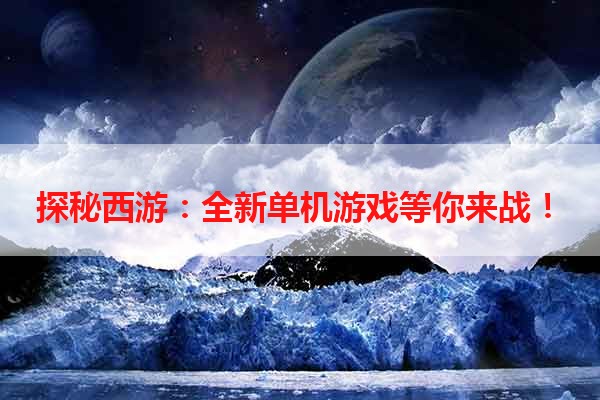 探秘西游：全新单机游戏等你来战！