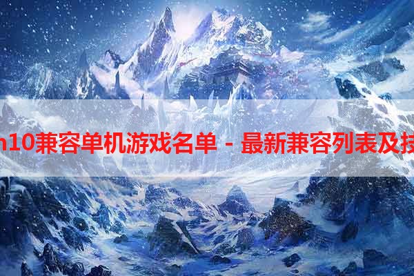 win10兼容单机游戏名单 - 最新兼容列表及技巧