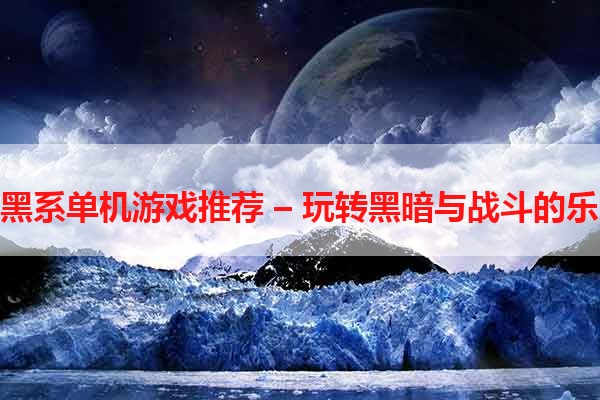 暗黑系单机游戏推荐 – 玩转黑暗与战斗的乐趣