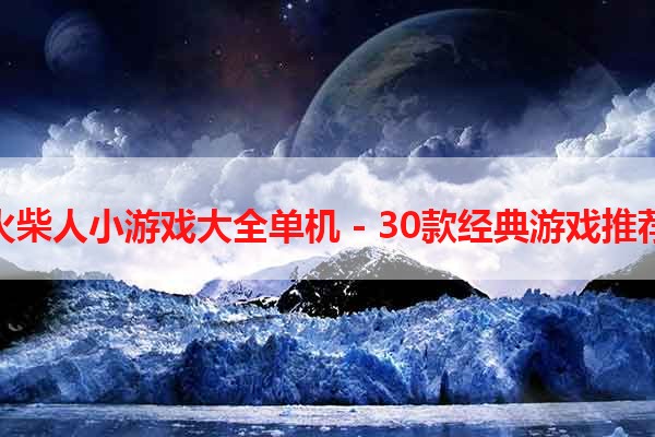 火柴人小游戏大全单机 - 30款经典游戏推荐