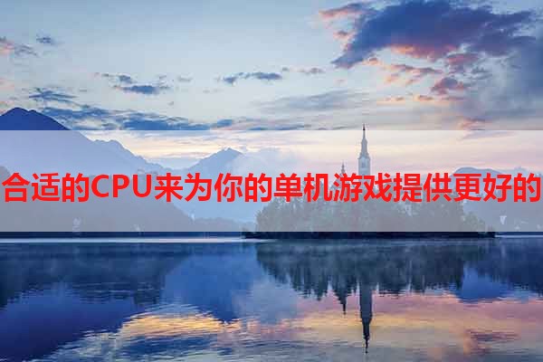 选择合适的CPU来为你的单机游戏提供更好的性能