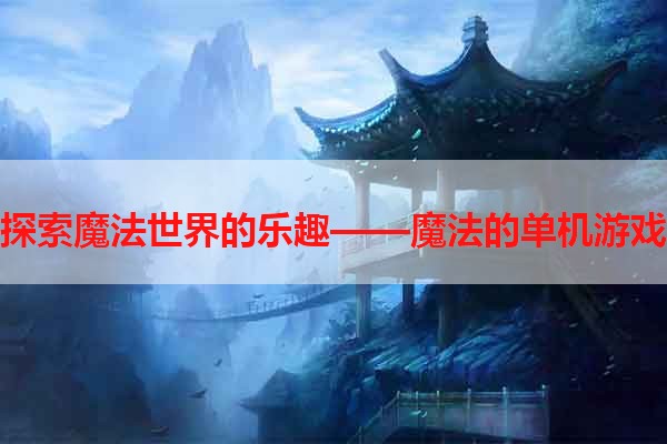 探索魔法世界的乐趣——魔法的单机游戏