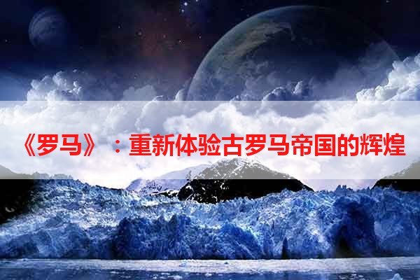 《罗马》：重新体验古罗马帝国的辉煌