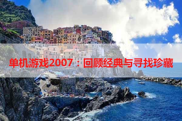 单机游戏2007：回顾经典与寻找珍藏