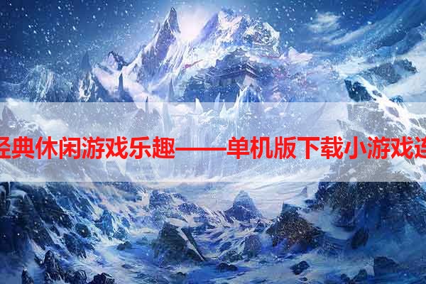 寻找经典休闲游戏乐趣——单机版下载小游戏连连看