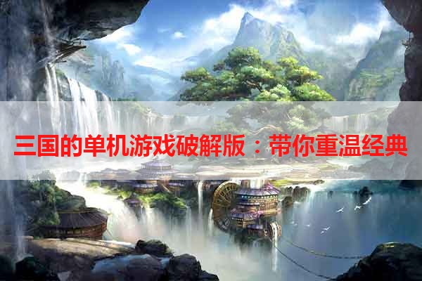 三国的单机游戏破解版：带你重温经典