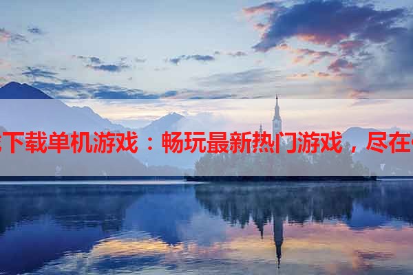 平板游戏下载单机游戏：畅玩最新热门游戏，尽在你的指尖