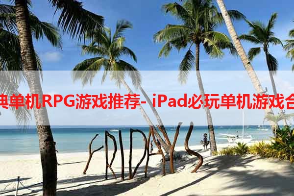 经典单机RPG游戏推荐- iPad必玩单机游戏合辑