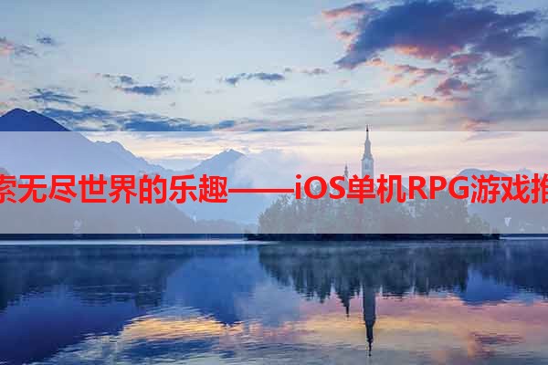 探索无尽世界的乐趣——iOS单机RPG游戏推荐