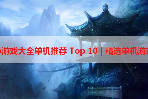 手机小游戏大全单机推荐 Top 10 | 精选单机游戏推荐