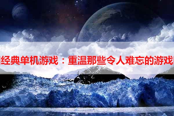 怀旧经典单机游戏：重温那些令人难忘的游戏时光