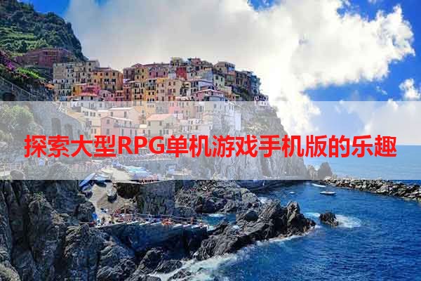 探索大型RPG单机游戏手机版的乐趣