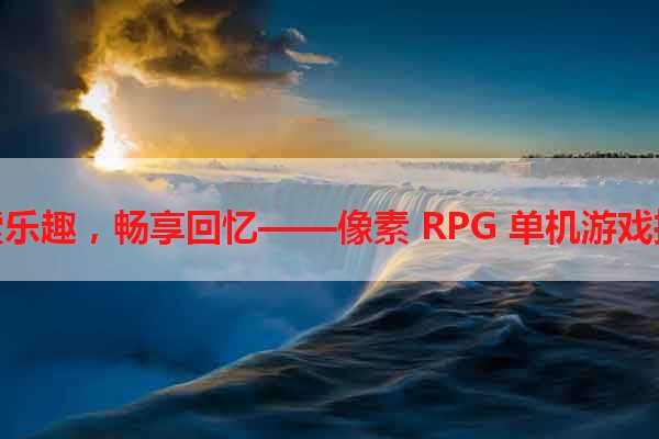 探索乐趣，畅享回忆——像素 RPG 单机游戏推荐