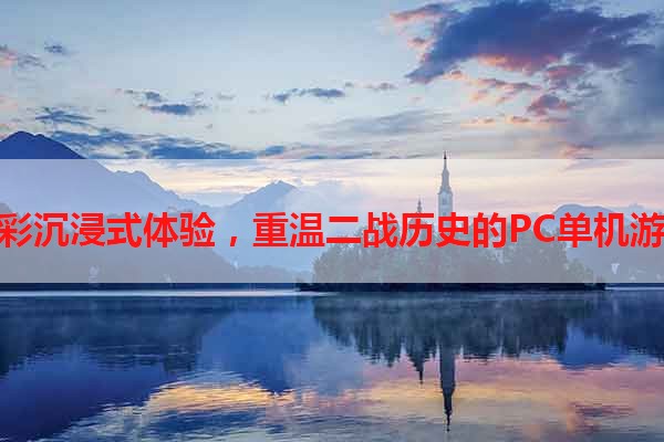 精彩沉浸式体验，重温二战历史的PC单机游戏