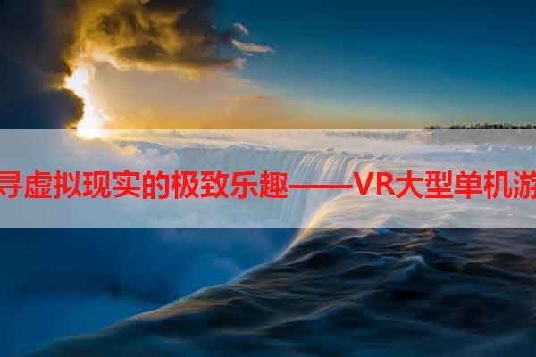 探寻虚拟现实的极致乐趣——VR大型单机游戏