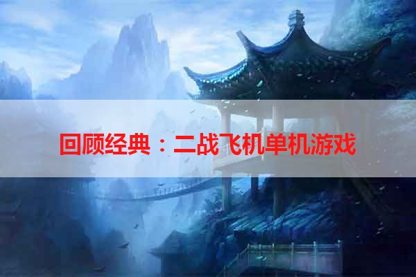 回顾经典：二战飞机单机游戏