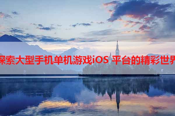 探索大型手机单机游戏iOS 平台的精彩世界