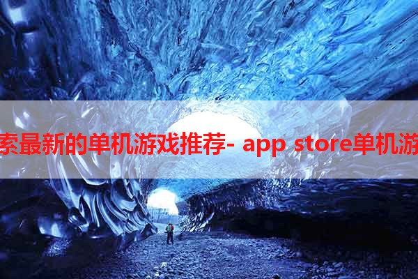 探索最新的单机游戏推荐- app store单机游戏