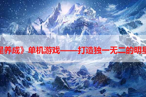 《明星养成》单机游戏——打造独一无二的明星人生