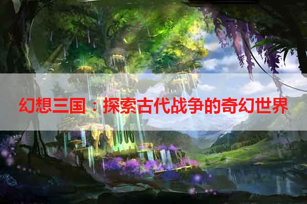 幻想三国：探索古代战争的奇幻世界