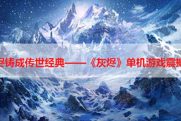 将灰烬铸成传世经典——《灰烬》单机游戏震撼上线