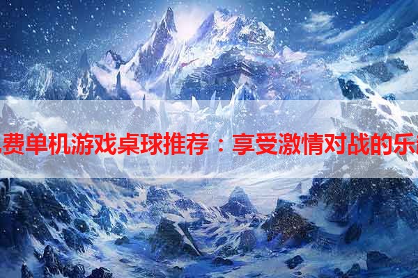 免费单机游戏桌球推荐：享受激情对战的乐趣